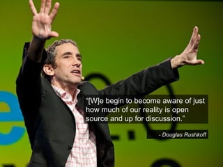 “ [W]e begin to become aware of just how much of our reality is open source and up for discussion.” -  Douglas Rushkoff 