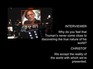 INTERVIEWER Why do you feel that Truman’s never come close to discovering the true nature of his world? CHRISTOF We accept the reality of the world with which we’re presented. 