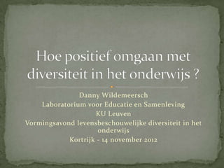 Danny Wildemeersch
    Laboratorium voor Educatie en Samenleving
                     KU Leuven
Vormingsavond levensbeschouwelijke diversiteit in het
                     onderwijs
            Kortrijk - 14 november 2012
 