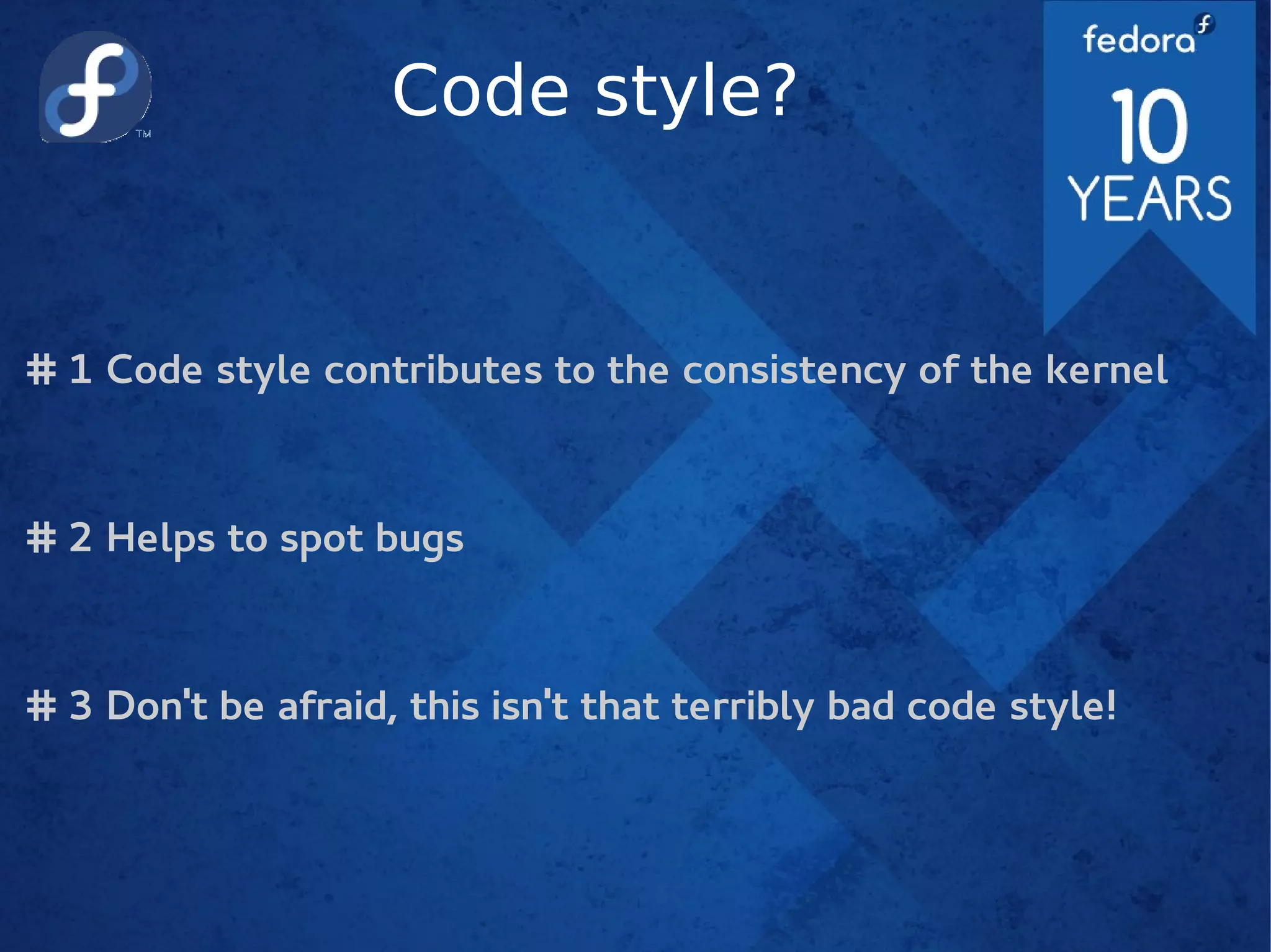 Code style?
# 1 Code style contributes to the consistency of the kernel
# 2 Helps to spot bugs
# 3 Don't be afraid, this isn't that terribly bad code style!
 