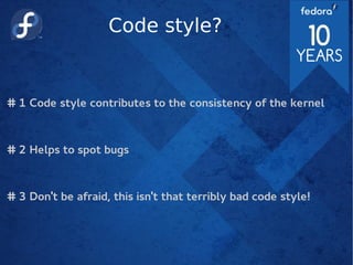Code style?
# 1 Code style contributes to the consistency of the kernel
# 2 Helps to spot bugs
# 3 Don't be afraid, this isn't that terribly bad code style!
 