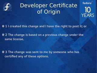 Developer Certificate
of Origin
# 1 I created this change and I have the right to post it; or
# 2 The change is based on a previous change under the
same license.
# 3 The change was sent to me by someone who has
certified any of these options.
 