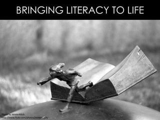 BRINGING LITERACY TO LIFE
Photo by MisterAitch
http://www.flickr.com/photos/misteraitch/
 