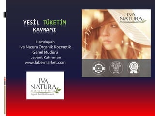 YEŞİL TÜKETİM
KAVRAMI
Hazırlayan
İva Natura Organik Kozmetik
Genel Müdürü
Levent Kahrıman
www.labermarket.com
 
