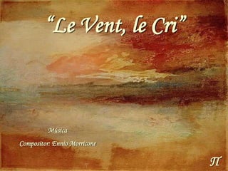 Π
“Le Vent, le Cri”
Música
Compositor: Ennio Morricone
 