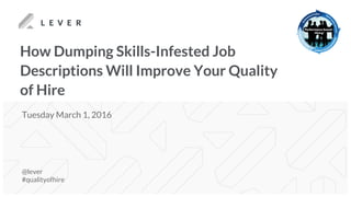 How Dumping Skills-Infested Job
Descriptions Will Improve Your Quality
of Hire
@lever
#qualityofhire
Tuesday March 1, 2016
 