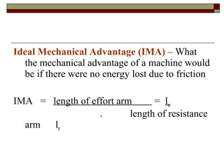 Ideal Mechanical Advantage (IMA)  – What the mechanical advantage of a machine would be if there were no energy lost due to friction IMA  =  length of effort arm  =  l e   .  length of resistance arm  l r 
