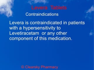 Levera Tablets
© Clearsky Pharmacy
Contraindications
Levera is contraindicated in patients
with a hypersensitivity to
Levetiracetam or any other
component of this medication.
 