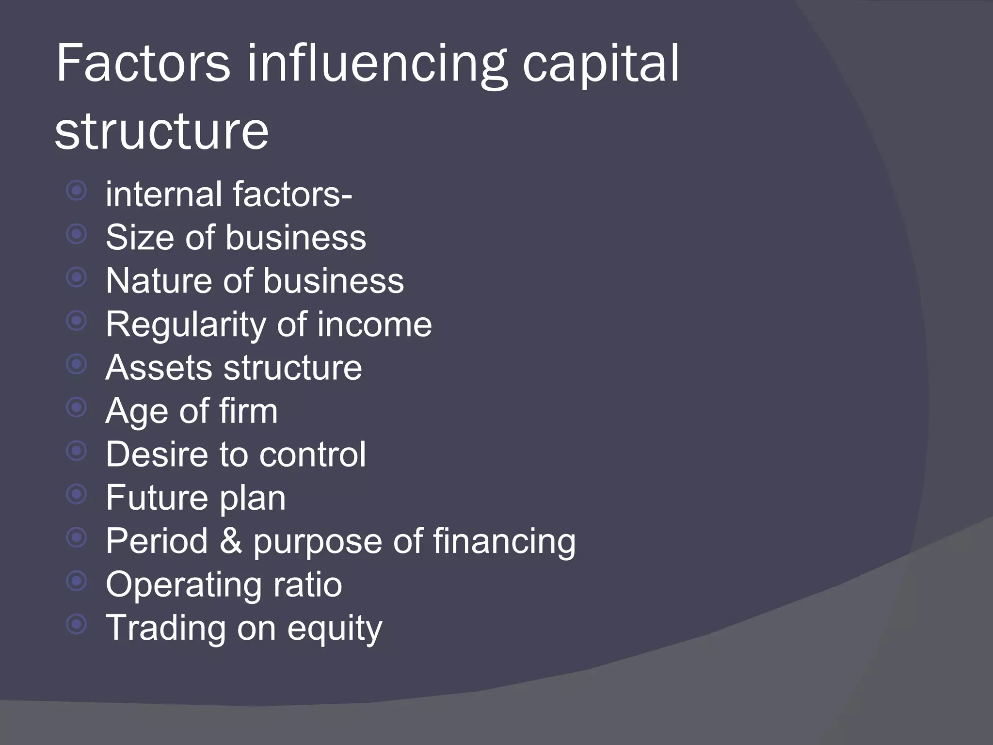 Factors influencing capital structure internal factors- Size of business Nature of business Regularity of income Assets structure Age of firm Desire to control Future plan Period & purpose of financing Operating ratio Trading on equity 