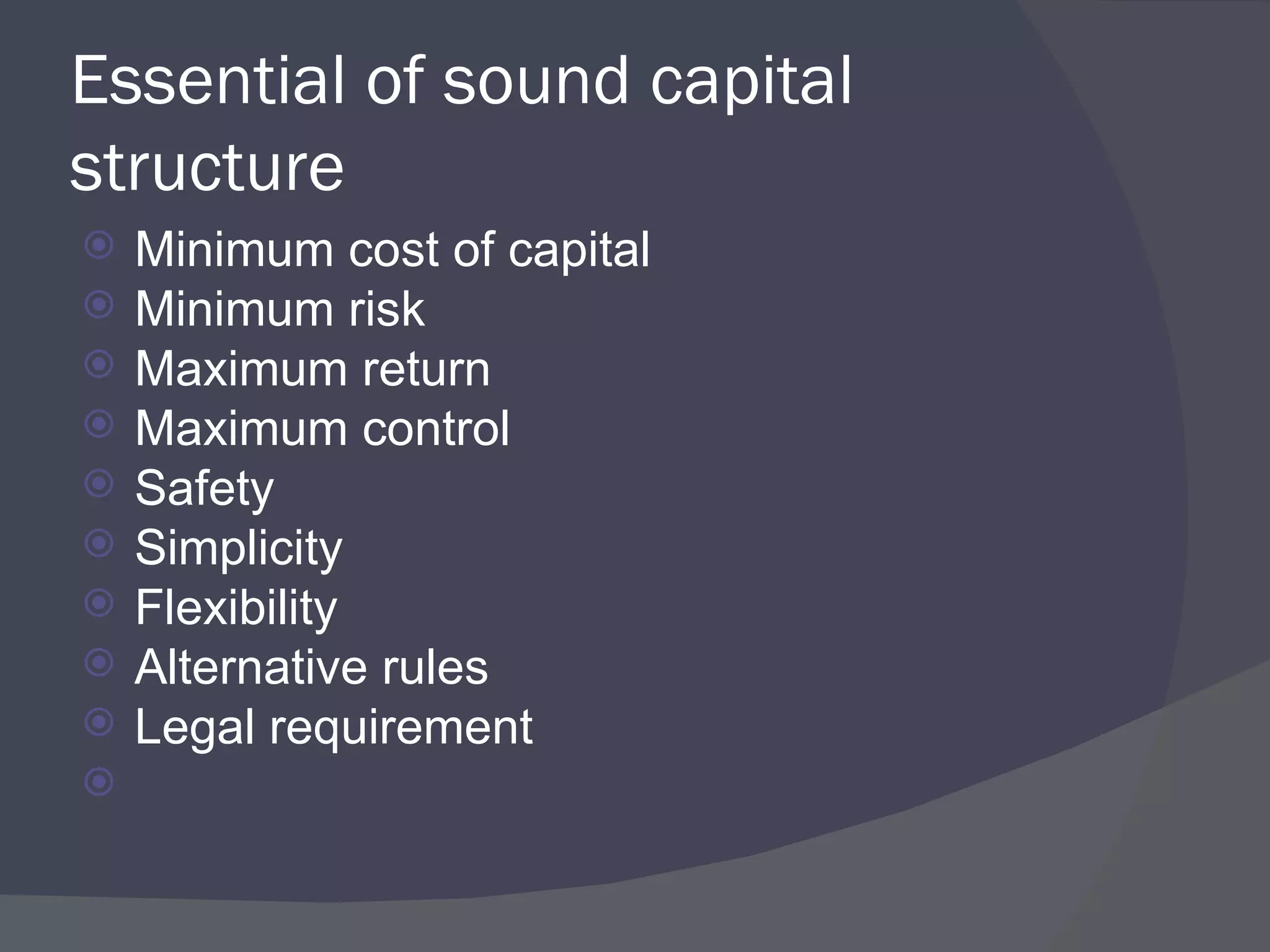 Essential of sound capital structure Minimum cost of capital Minimum risk  Maximum return Maximum control Safety Simplicity Flexibility Alternative rules Legal requirement 