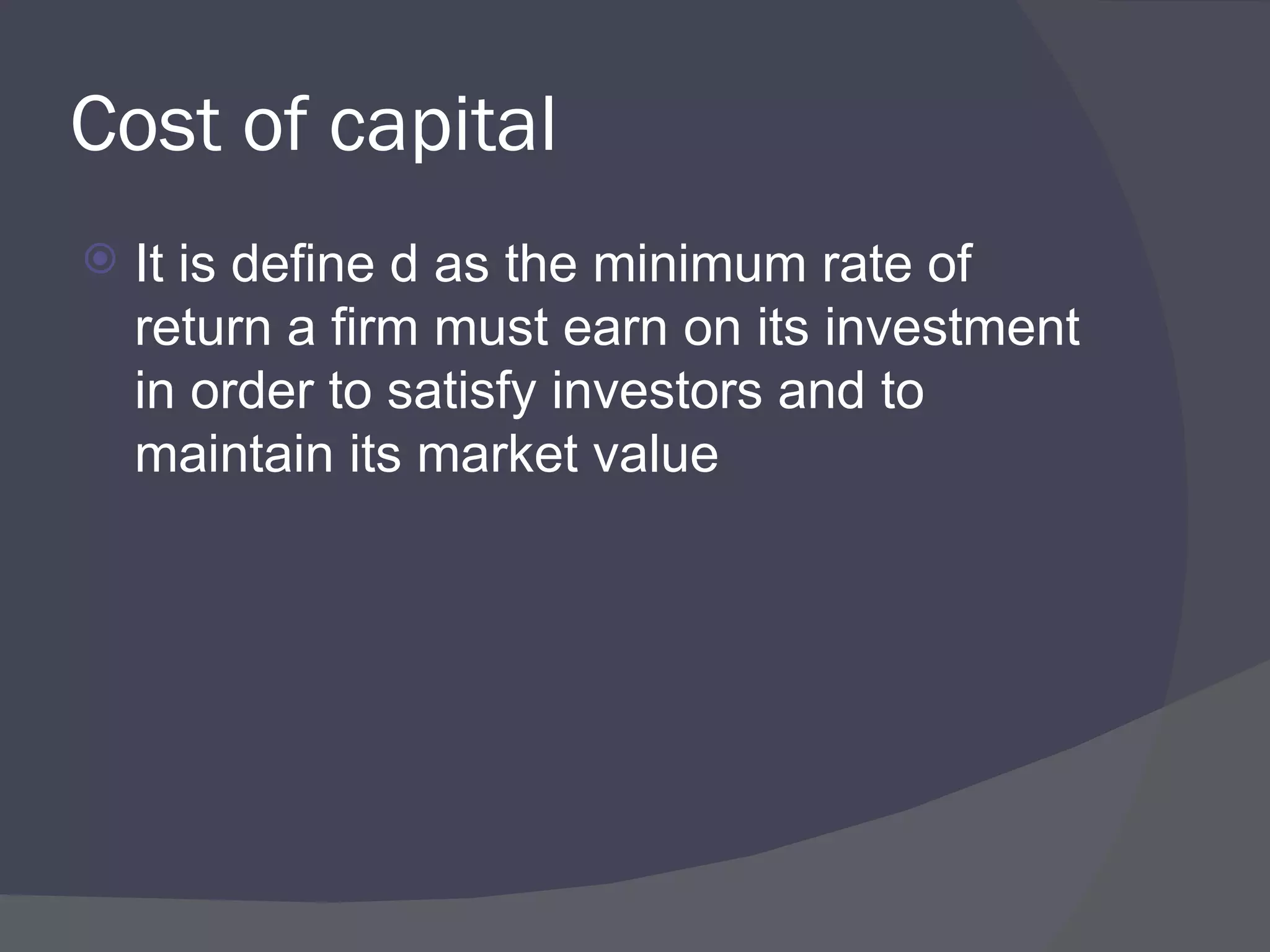 Cost of capital It is define d as the minimum rate of return a firm must earn on its investment in order to satisfy investors and to maintain its market value 