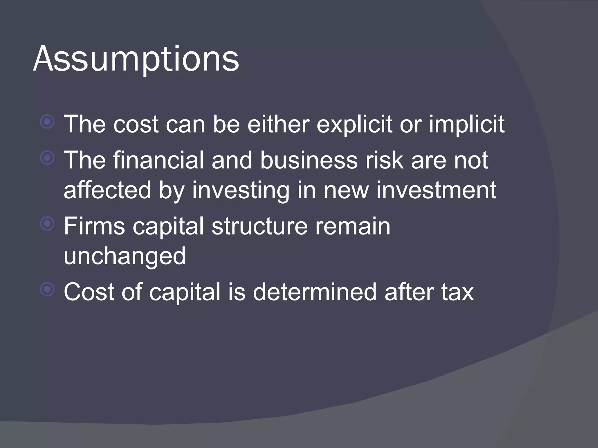 Assumptions  The cost can be either explicit or implicit The financial and business risk are not affected by investing in new investment  Firms capital structure remain unchanged Cost of capital is determined after tax 