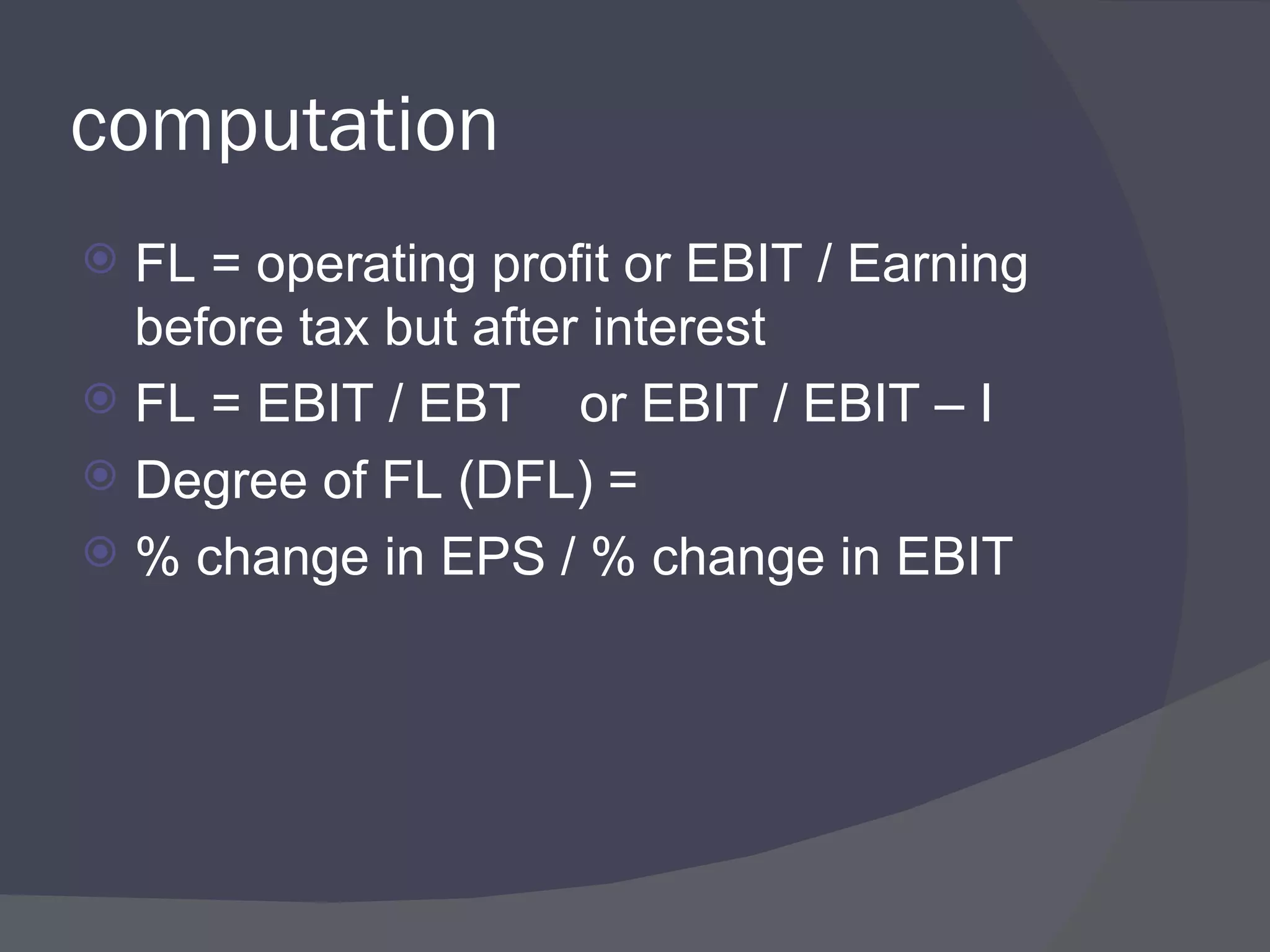 computation FL = operating profit or EBIT / Earning before tax but after interest FL = EBIT / EBT  or EBIT / EBIT – I Degree of FL (DFL) = % change in EPS / % change in EBIT  