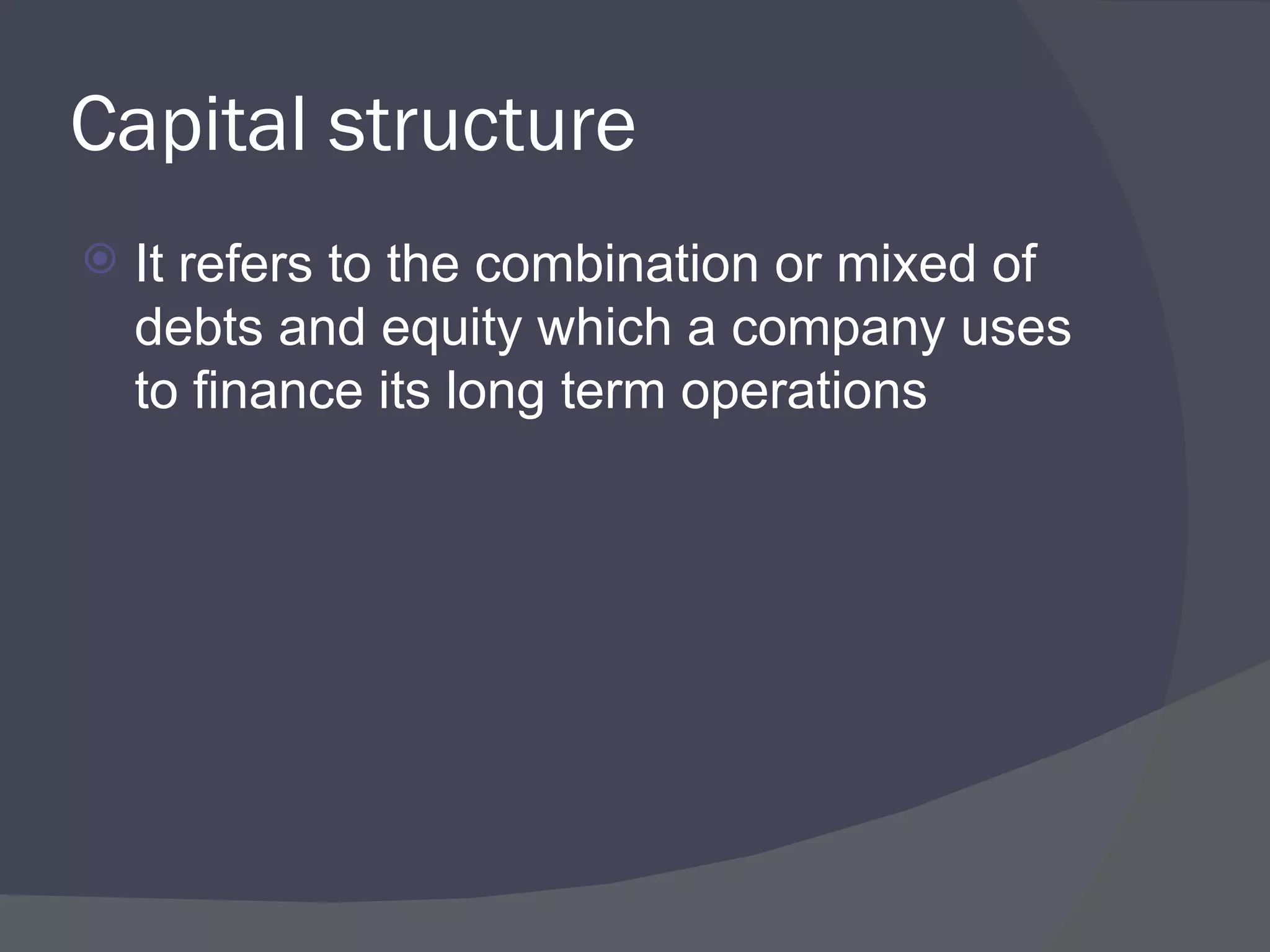 Capital structure It refers to the combination or mixed of debts and equity which a company uses to finance its long term operations 