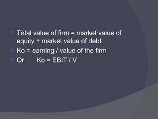 Total value of firm = market value of equity + market value of debt Ko = earning / value of the firm Or  Ko = EBIT / V 