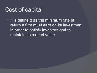 Cost of capital It is define d as the minimum rate of return a firm must earn on its investment in order to satisfy investors and to maintain its market value 