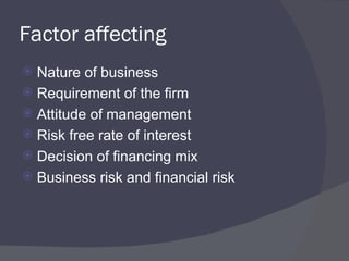 Factor affecting Nature of business Requirement of the firm Attitude of management Risk free rate of interest Decision of financing mix Business risk and financial risk 