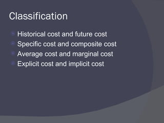 Classification  Historical cost and future cost Specific cost and composite cost Average cost and marginal cost  Explicit cost and implicit cost 