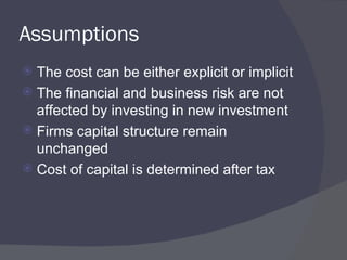 Assumptions  The cost can be either explicit or implicit The financial and business risk are not affected by investing in new investment  Firms capital structure remain unchanged Cost of capital is determined after tax 