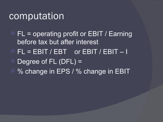 computation FL = operating profit or EBIT / Earning before tax but after interest FL = EBIT / EBT  or EBIT / EBIT – I Degree of FL (DFL) = % change in EPS / % change in EBIT  