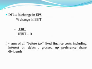  DFL = % change in EPS
% change in EBIT
= EBIT
(EBIT – I)
I – sum of all “before tax” fixed finance costs including
interest on debts , grossed up preference share
dividends
 