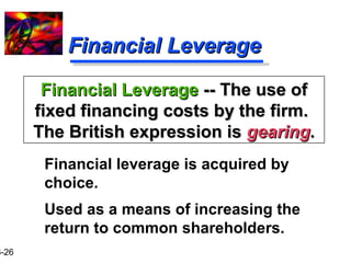 16-26 
FFiinnaanncciiaall LLeevveerraaggee 
FFiinnaanncciiaall LLeevveerraaggee ---- TThhee uussee ooff 
ffiixxeedd ffiinnaanncciinngg ccoossttss bbyy tthhee ffiirrmm.. 
TThhee BBrriittiisshh eexxpprreessssiioonn iiss ggeeaarriinngg.. 
Financial leverage is acquired by 
choice. 
Used as a means of increasing the 
return to common shareholders. 
 