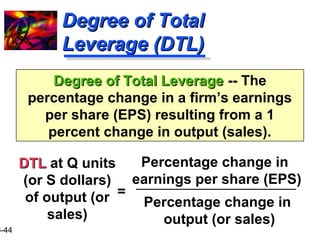 16-44 
DDeeggrreeee ooff TToottaall 
LLeevveerraaggee ((DDTTLL)) 
DDeeggrreeee ooff TToottaall LLeevveerraaggee -- The 
percentage change in a firm’s earnings 
per share (EPS) resulting from a 1 
percent change in output (sales). 
DDTTLL at Q units 
(or S dollars) 
of output (or 
sales) 
= 
Percentage change in 
earnings per share (EPS) 
Percentage change in 
output (or sales) 
 