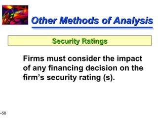 16-58 
OOtthheerr MMeetthhooddss ooff AAnnaallyyssiiss 
SSeeccuurriittyy RRaattiinnggss 
 Firms must consider the impact 
of any financing decision on the 
firm’s security rating (s). 
