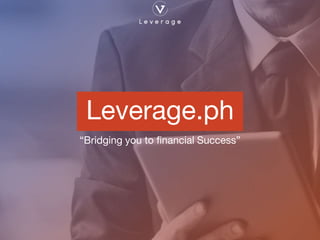 Leverage.ph
“Bridging you to financial Success”
 