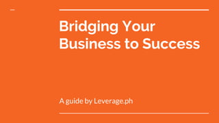 Bridging Your
Business to Success
A guide by Leverage.ph
 