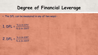 Degree of Financial Leverage
▪ The DFL can be measured in any of two ways:-
1. DFL =
% ∆ 𝑖𝑛 𝐸𝑃𝑆
% ∆ 𝑖𝑛 𝐸𝐵𝐼𝑇
2. DFL =
% ∆ 𝑖𝑛 𝐸𝐵𝑇
% ∆ 𝑖𝑛 𝐸𝐵𝐼𝑇
 