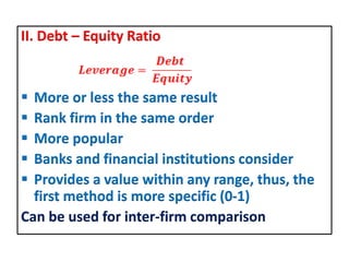 II. Debt – Equity Ratio
 More or less the same result
 Rank firm in the same order
 More popular
 Banks and financial institutions consider
 Provides a value within any range, thus, the
first method is more specific (0-1)
Can be used for inter-firm comparison
 