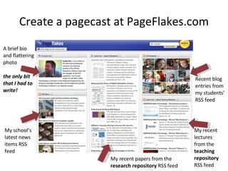 Create a pagecast at PageFlakes.com My recent papers from the  research repository  RSS feed My recent lectures from the  teaching repository  RSS feed Recent blog entries from my students’ RSS feed My school’s latest news items RSS feed A brief bio and flattering photo the only bit that I had to write! 