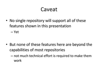 Caveat No single repository will support all of these features shown in this presentation Yet But none of these features here are beyond the capabilities of most repositories not much technical effort is required to make them work 