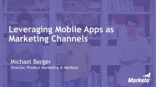 Leveraging Mobile Apps as
Marketing Channels
Michael Berger
Director, Product Marketing @ Marketo
 