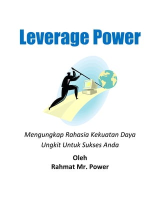 Leverage Power



Mengungkap Rahasia Kekuatan Daya
    Ungkit Untuk Sukses Anda
            Oleh
       Rahmat Mr. Power
 