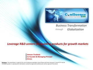Business Transformation
                                                                                                                  through  Globalization



           Leverage R&D centers for building products for growth markets


                                                     Vamsee Tirukkala
                                                     Co-Founder & Managing Principal
                                                     Zinnov
Disclaimer: This presentation is solely for the use of Conference attendees, Zinnov Clients and Zinnov personnel. No part of it may be
circulated, quoted, or reproduced for distribution outside the organization without prior written approval from Zinnov
 