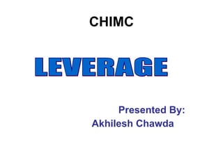 CHIMC Presented By: Akhilesh Chawda LEVERAGE 