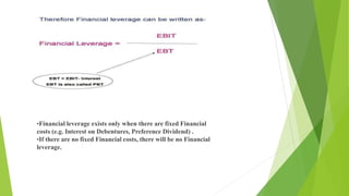 •Financial leverage exists only when there are fixed Financial
costs (e.g. Interest on Debentures, Preference Dividend) .
•If there are no fixed Financial costs, there will be no Financial
leverage.
 