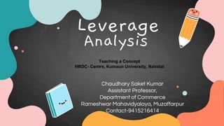 Leverage
Analysis
Chaudhary Saket Kumar
Assistant Professor,
Department of Commerce
Rameshwar Mahavidyalaya, Muzaffarpur
Contact-9415216414
Teaching a Concept
HRDC- Centre, Kumaun University, Nainital
 