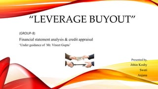 “LEVERAGE BUYOUT”
(GROUP-8)
Financial statement analysis & credit appraisal
‘Under guidance of Mr. Vineet Gupta’
Presented by,
Jithin Koshy
Swati
Anjana
 