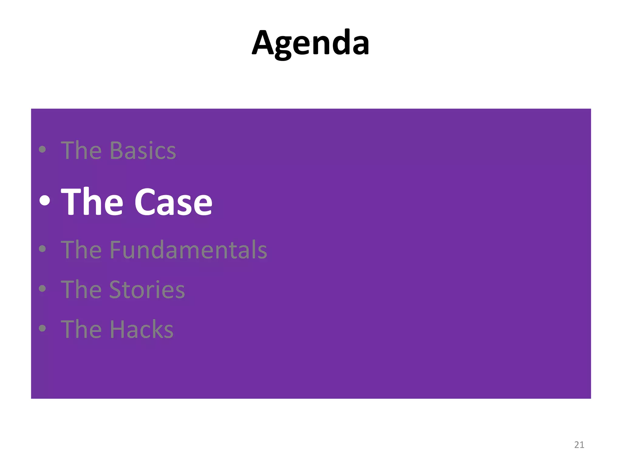 Agenda 
• The Basics 
• The Case 
• The Fundamentals 
• The Stories 
• The Hacks 
21 
 