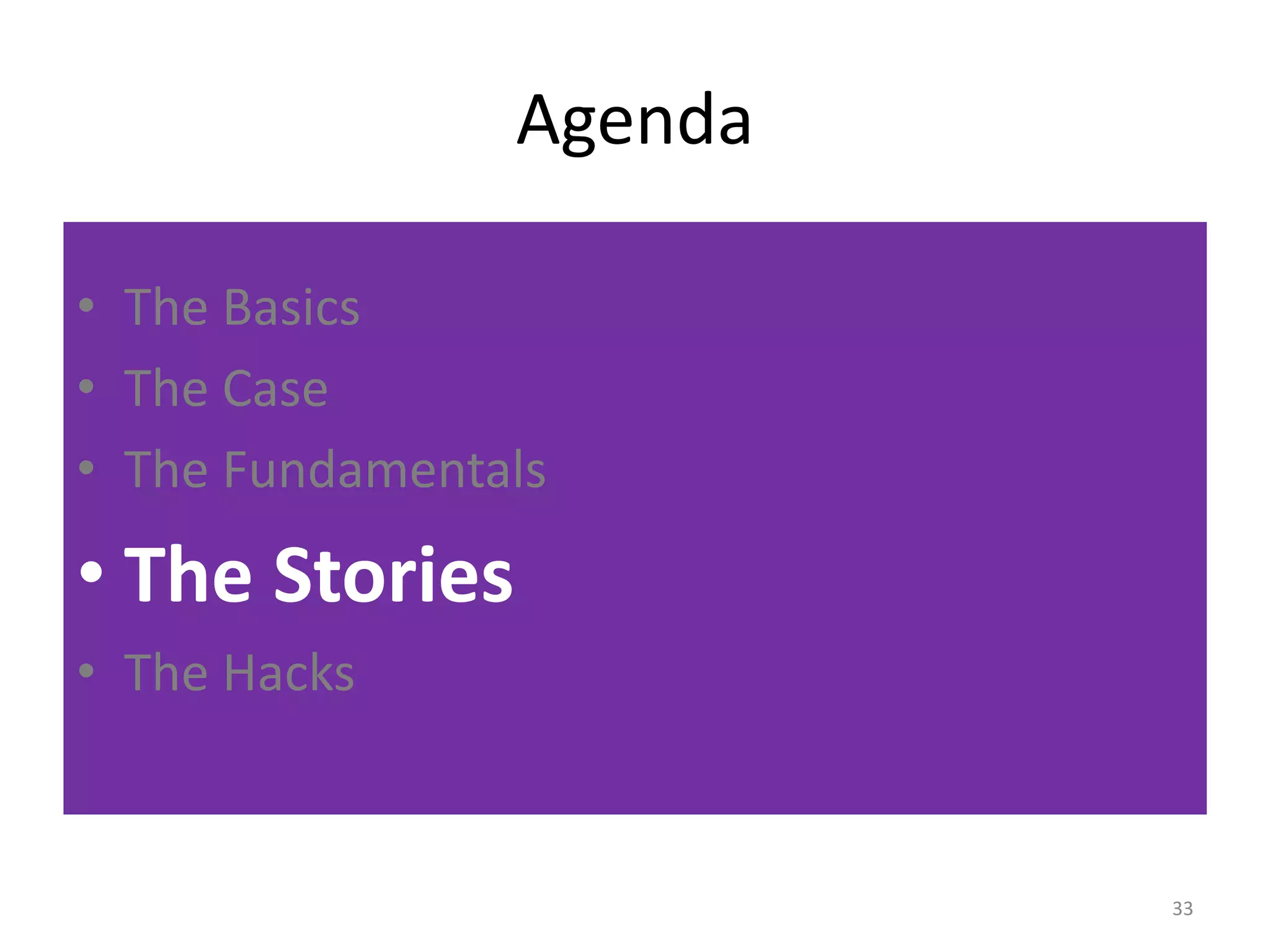 Agenda 
• The Basics 
• The Case 
• The Fundamentals 
• The Stories 
• The Hacks 
33 
 