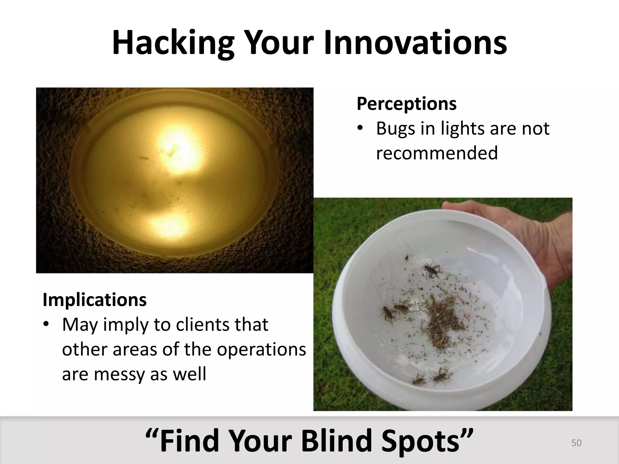 Hacking Your Innovations 
Perceptions 
• Bugs in lights are not 
recommended 
Implications 
• May imply to clients that 
other areas of the operations 
are messy as well 
“Find Your Blind Spots” 
50 
 
