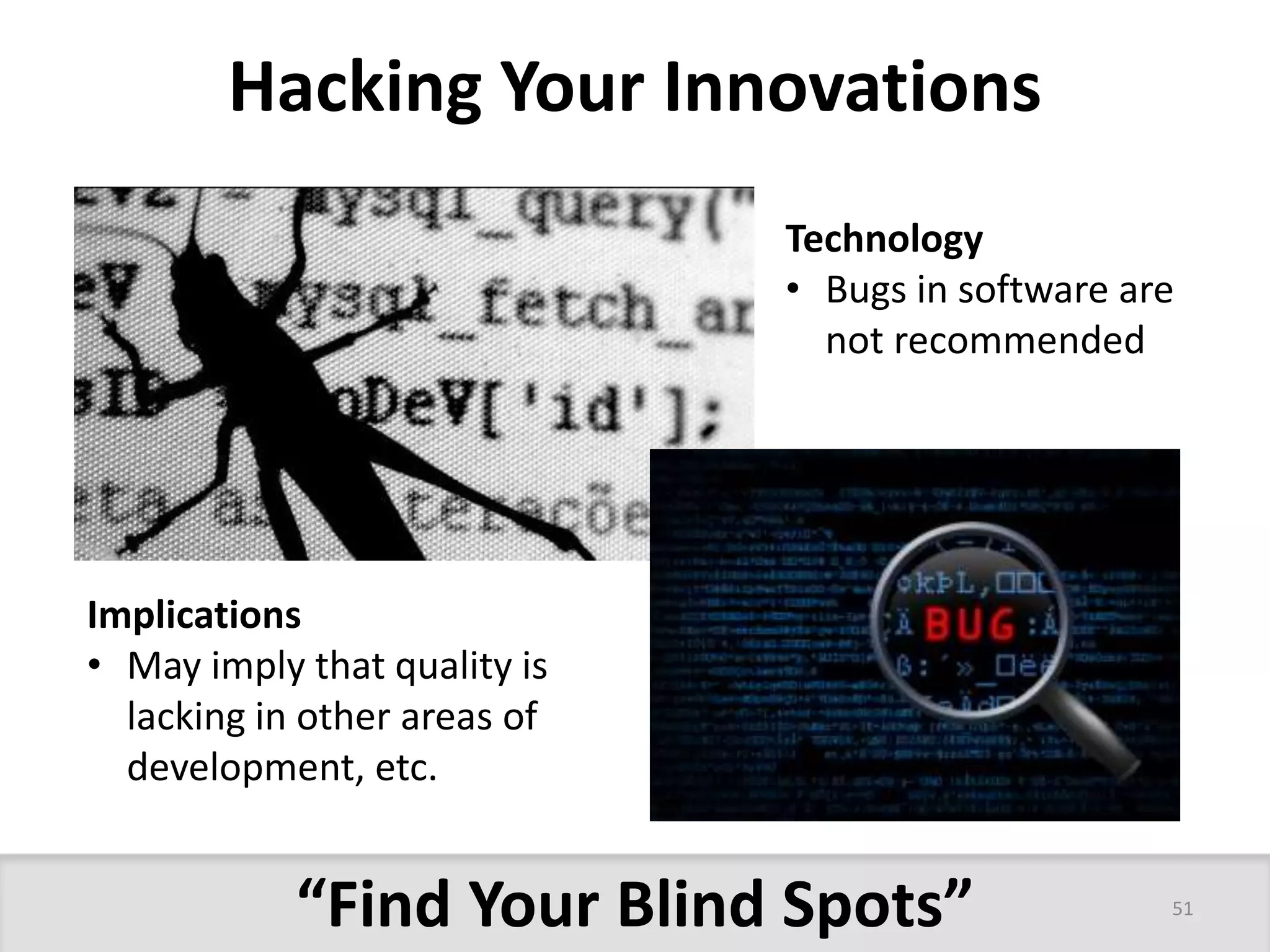 Hacking Your Innovations 
Technology 
• Bugs in software are 
not recommended 
Implications 
• May imply that quality is 
lacking in other areas of 
development, etc. 
“Find Your Blind Spots” 
51 
 