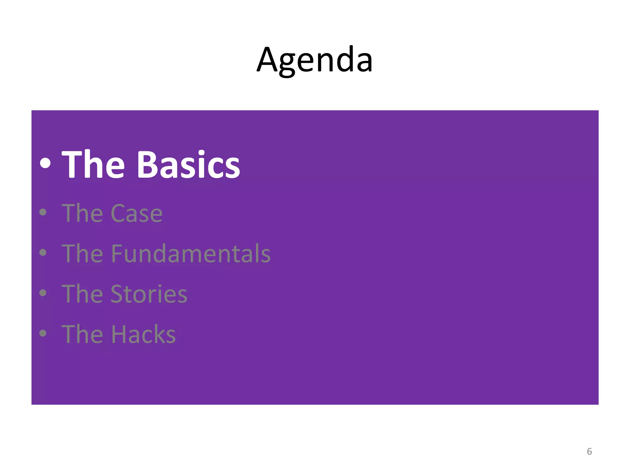 Agenda 
• The Basics 
• The Case 
• The Fundamentals 
• The Stories 
• The Hacks 
6 
 
