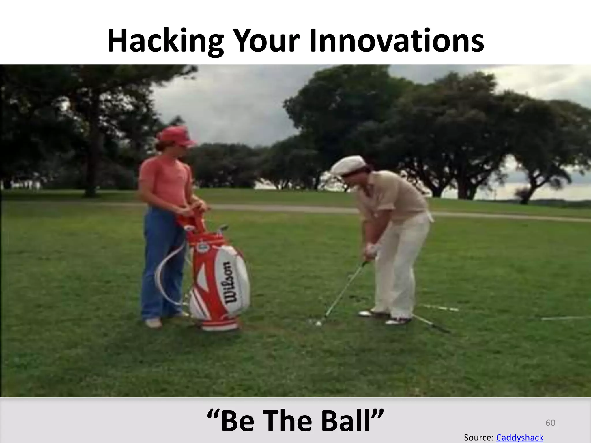 Hacking Your Innovations 
“Be The Ball” 60 
Source: Caddyshack 
 