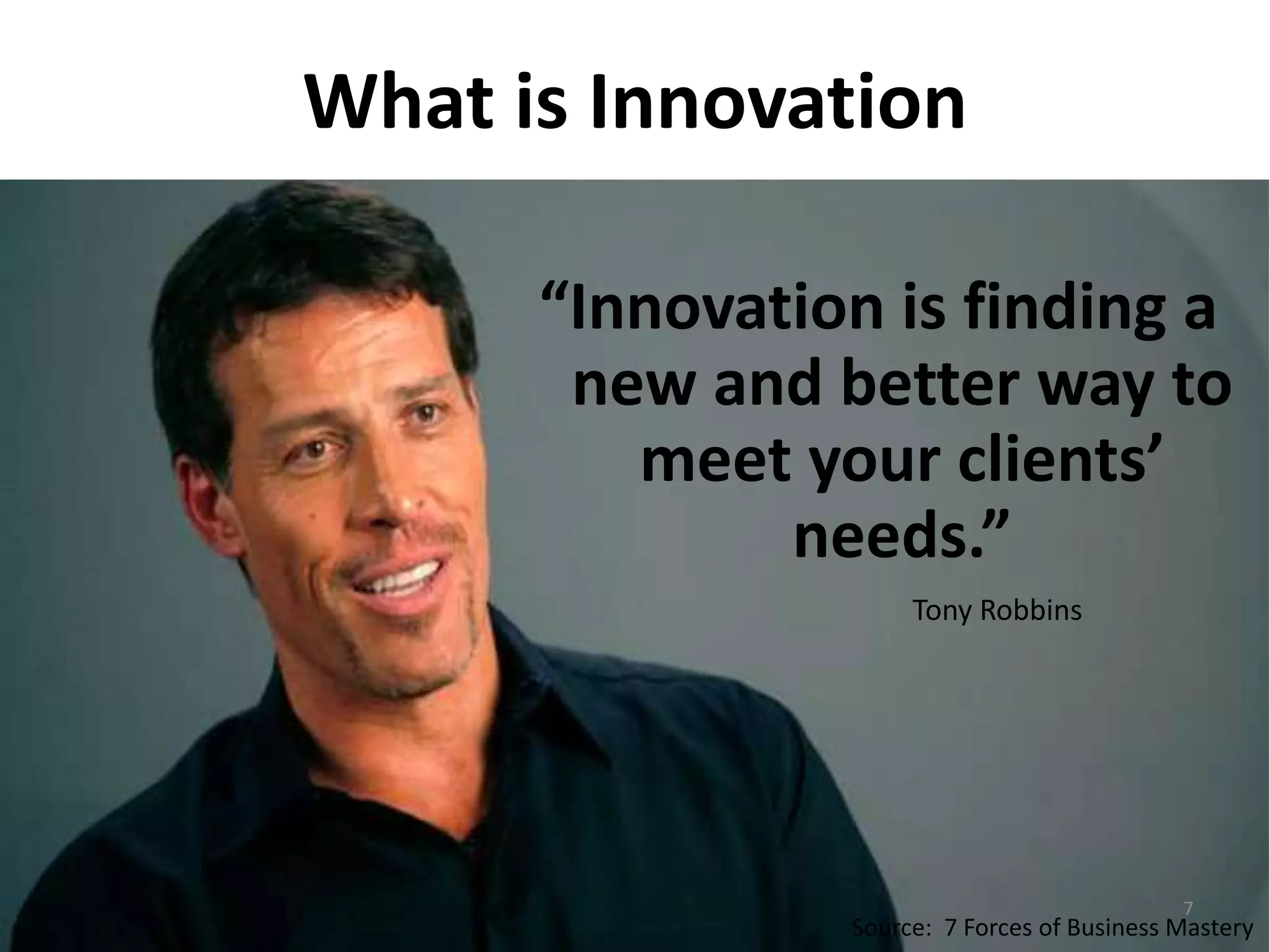 What is Innovation 
“Innovation is finding a 
new and better way to 
meet your clients’ 
needs.” 
Tony Robbins 
7 
Source: 7 Forces of Business Mastery 
 