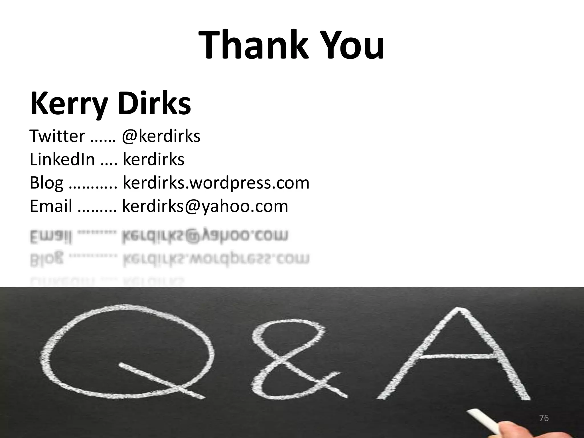 Thank You 
Kerry Dirks 
Twitter …… @kerdirks 
LinkedIn …. kerdirks 
Blog ……….. kerdirks.wordpress.com 
Email ……… kerdirks@yahoo.com 
76 
 