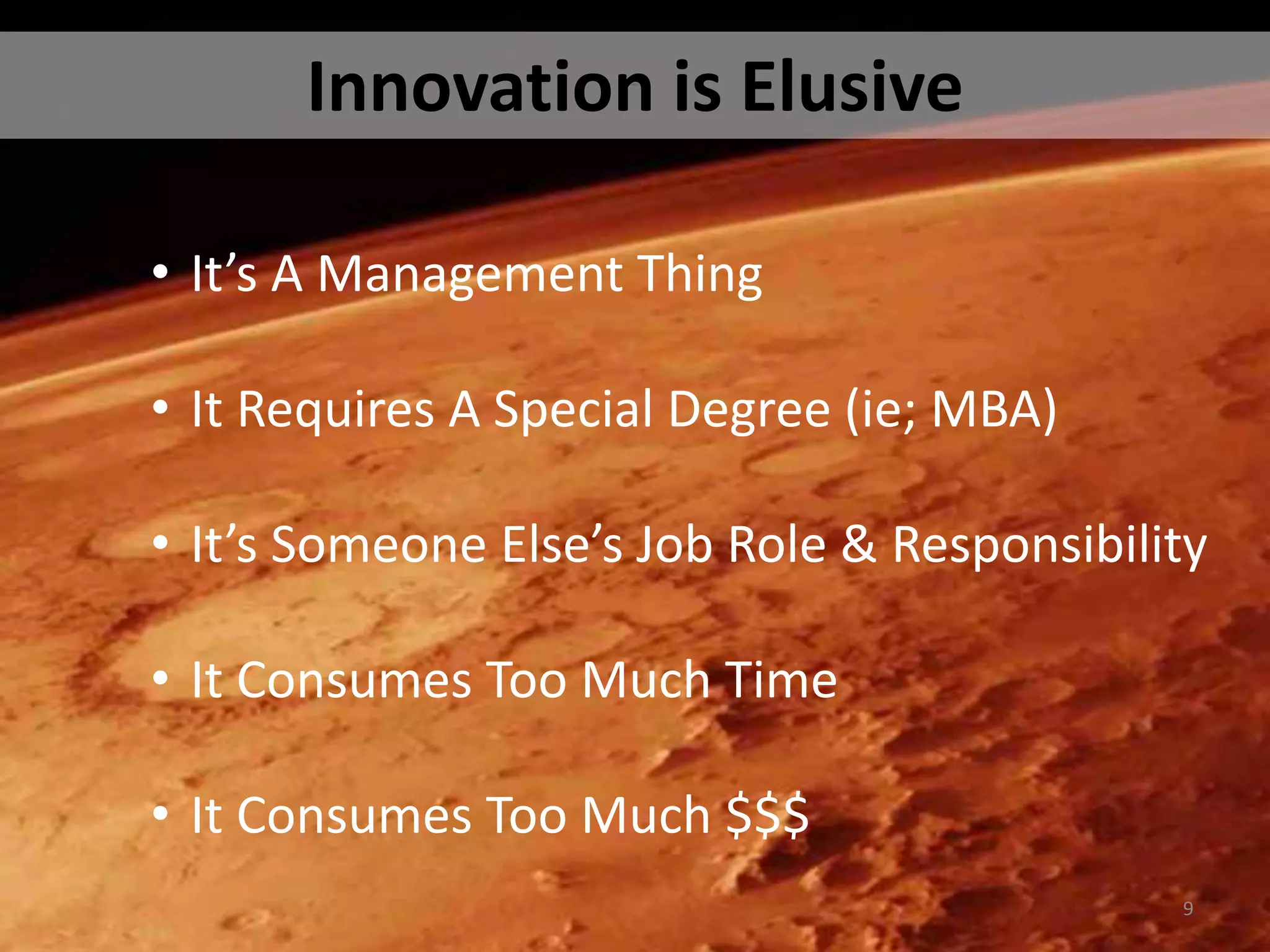 Innovation is Elusive 
• It’s A Management Thing 
• It Requires A Special Degree (ie; MBA) 
• It’s Someone Else’s Job Role & Responsibility 
• It Consumes Too Much Time 
• It Consumes Too Much $$$ 
9 
 